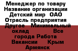 Менеджер по товару › Название организации ­ Детский мир, ОАО › Отрасль предприятия ­ Другое › Минимальный оклад ­ 30 000 - Все города Работа » Вакансии   . Крым,Армянск